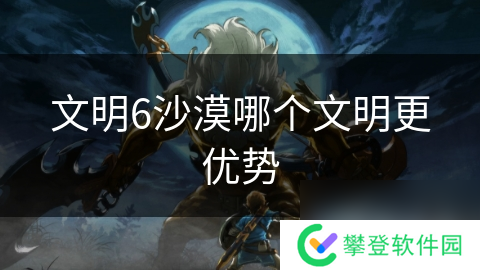 文明6沙漠哪个文明更优势