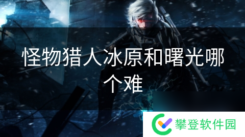 怪物猎人冰原和曙光哪个难