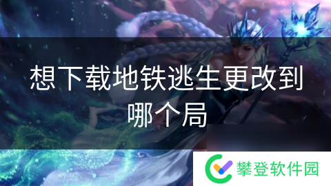 想下载地铁逃生更改到哪个局