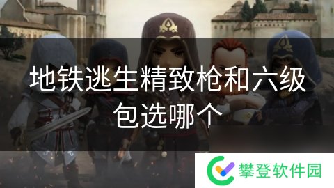 地铁逃生精致枪和六级包选哪个