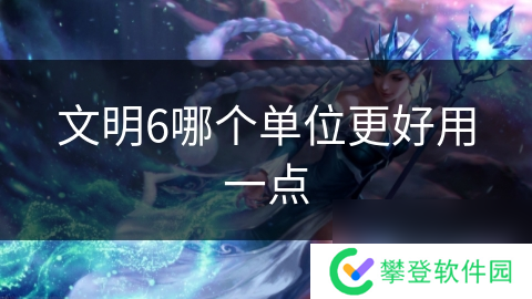 文明6哪个单位更好用一点